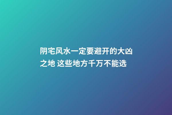 阴宅风水一定要避开的大凶之地 这些地方千万不能选